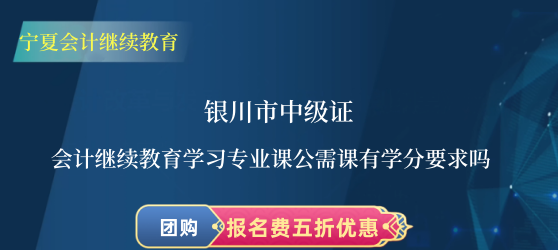 銀川市中級證會計繼續教育學習專業課公需課有學分要求嗎? 銀川市中級證會計繼續教育學習專業課公需課有學分要求嗎?