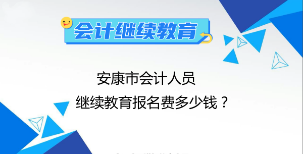 2024年安康市會計人員繼續教育報名費多少錢? 2024年安康市會計人員繼續教育報名費多少錢?